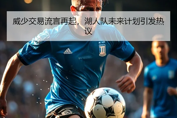 威少交易流言再起，湖人队未来计划引发热议